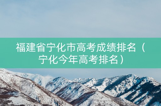 福建省宁化市高考成绩排名（宁化今年高考排名）