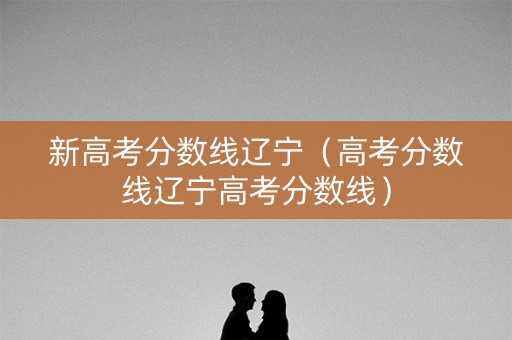 新高考分数线辽宁（高考分数线辽宁高考分数线）