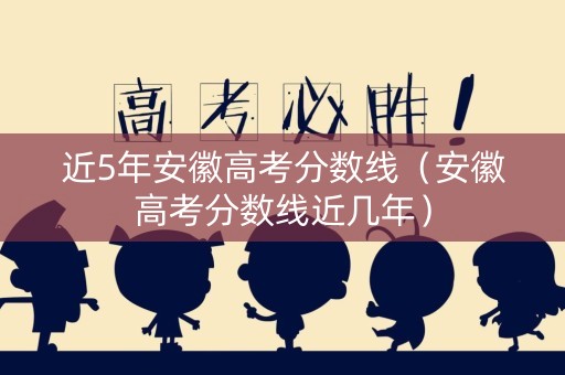 近5年安徽高考分数线（安徽高考分数线近几年）