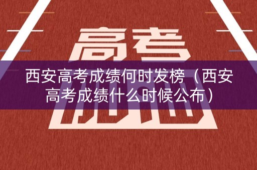西安高考成绩何时发榜（西安高考成绩什么时候公布）