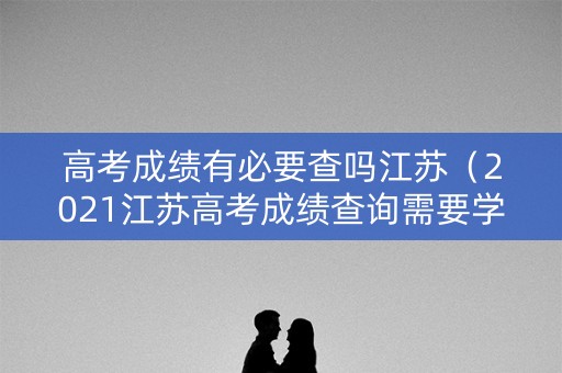 高考成绩有必要查吗江苏（2021江苏高考成绩查询需要学生的哪些信息）