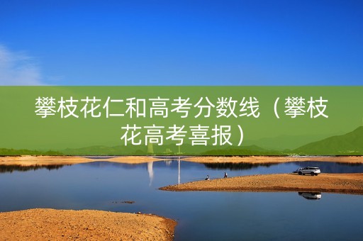 攀枝花仁和高考分数线（攀枝花高考喜报）