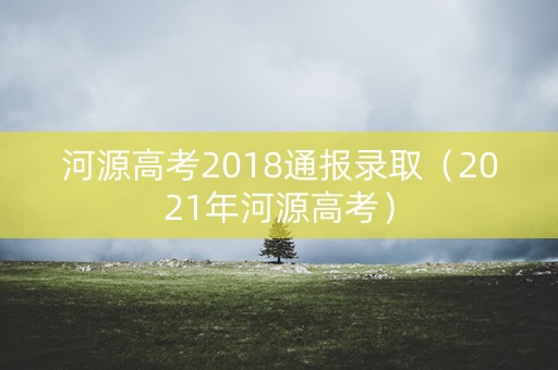 河源高考2018通报录取（2021年河源高考）