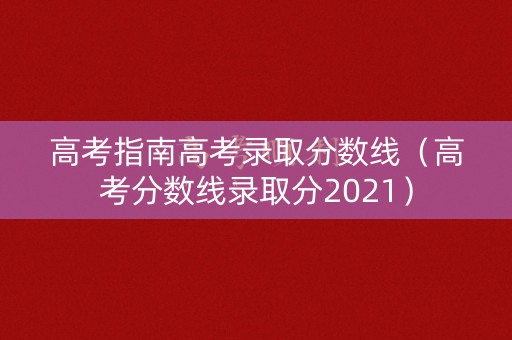 高考指南高考录取分数线（高考分数线录取分2021）