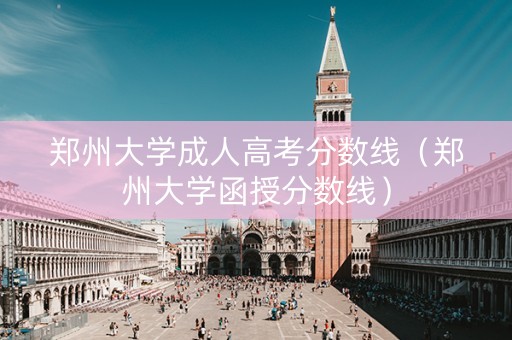郑州大学成人高考分数线（郑州大学函授分数线）