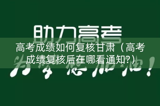 高考成绩如何复核甘肃（高考成绩复核后在哪看通知?）