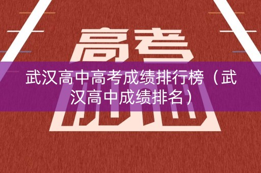 武汉高中高考成绩排行榜（武汉高中成绩排名）