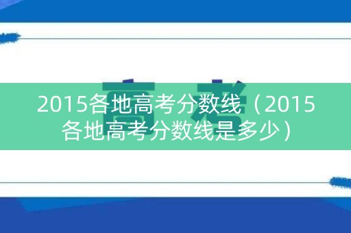 2015各地高考分数线（2015各地高考分数线是多少）