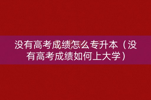 没有高考成绩怎么专升本（没有高考成绩如何上大学）