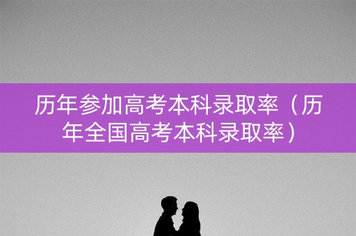 历年参加高考本科录取率（历年全国高考本科录取率）
