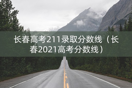 长春高考211录取分数线（长春2021高考分数线）