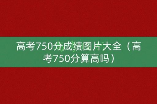 高考750分成绩图片大全（高考750分算高吗）