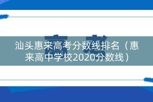 汕头惠来高考分数线排名（惠来高中学校2020分数线）