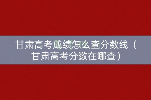 甘肃高考成绩怎么查分数线（甘肃高考分数在哪查）