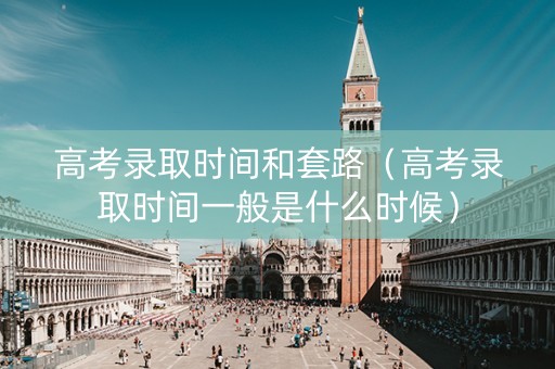 高考录取时间和套路（高考录取时间一般是什么时候）