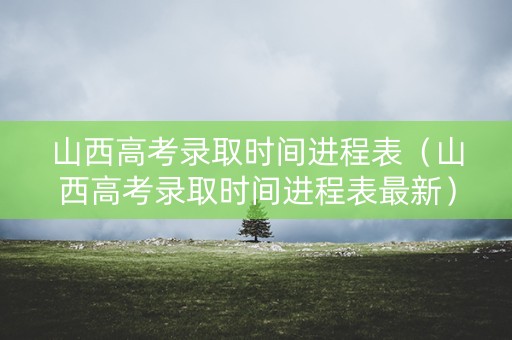 山西高考录取时间进程表（山西高考录取时间进程表最新）