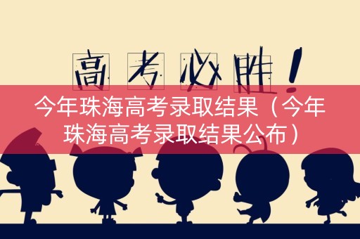 今年珠海高考录取结果（今年珠海高考录取结果公布）