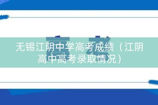 无锡江阴中学高考成绩（江阴高中高考录取情况）