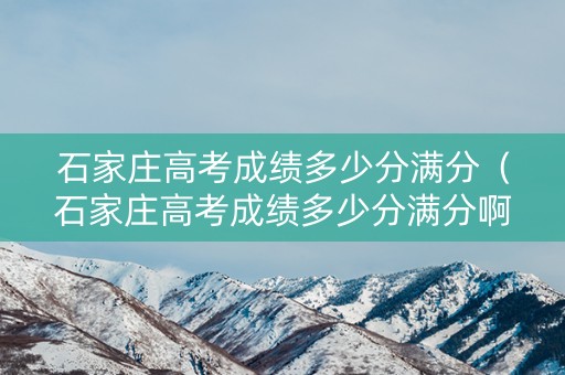 石家庄高考成绩多少分满分（石家庄高考成绩多少分满分啊）