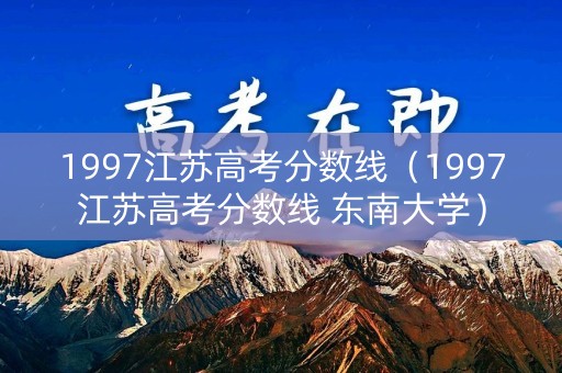 1997江苏高考分数线（1997江苏高考分数线 东南大学）