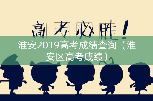 淮安2019高考成绩查询（淮安区高考成绩）