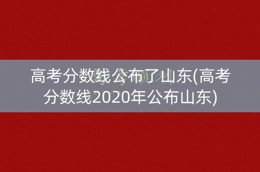 高考分数线公布了山东(高考分数线2020年公布山东)