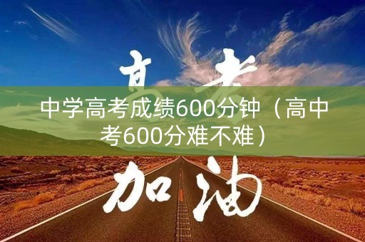 中学高考成绩600分钟（高中考600分难不难）