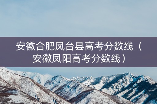 安徽合肥凤台县高考分数线（安徽凤阳高考分数线）