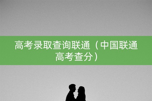 高考录取查询联通（中国联通高考查分）
