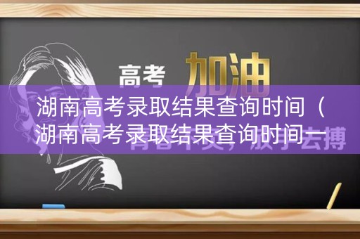 湖南高考录取结果查询时间（湖南高考录取结果查询时间一览）