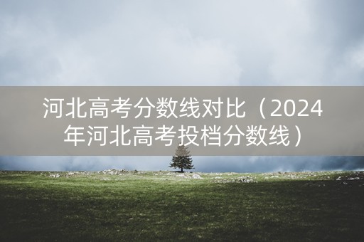 河北高考分数线对比（2024年河北高考投档分数线）