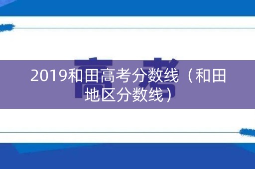 2019和田高考分数线（和田地区分数线）
