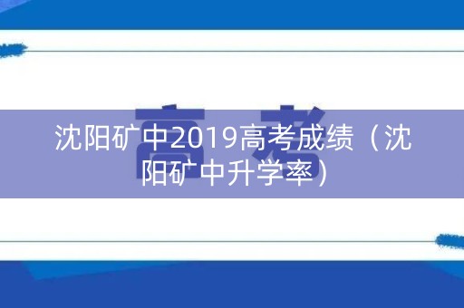 沈阳矿中2019高考成绩（沈阳矿中升学率）