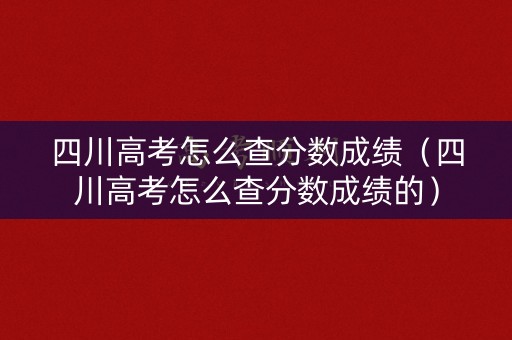 四川高考怎么查分数成绩（四川高考怎么查分数成绩的）