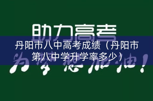丹阳市八中高考成绩（丹阳市第八中学升学率多少）