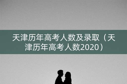天津历年高考人数及录取（天津历年高考人数2020）