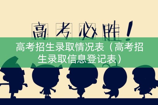 高考招生录取情况表（高考招生录取信息登记表）