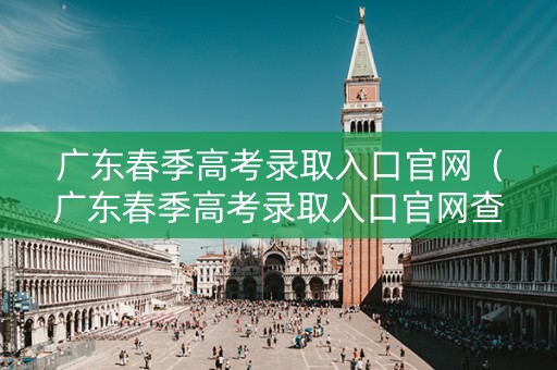 广东春季高考录取入口官网（广东春季高考录取入口官网查询）