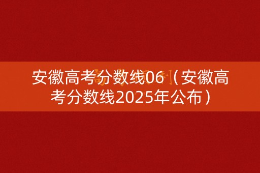 安徽高考分数线06（安徽高考分数线2025年公布）