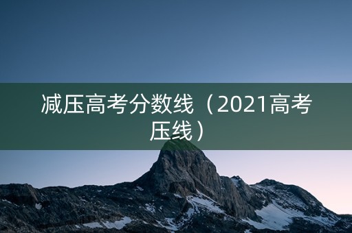 减压高考分数线（2021高考压线）