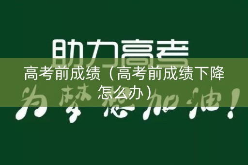 高考前成绩（高考前成绩下降怎么办）