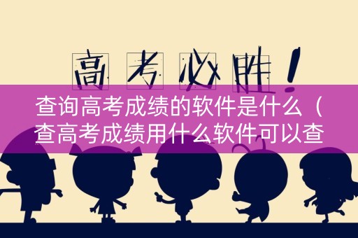 查询高考成绩的软件是什么（查高考成绩用什么软件可以查）