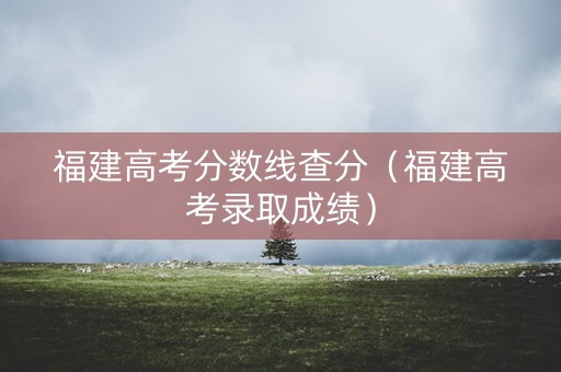 福建高考分数线查分（福建高考录取成绩）