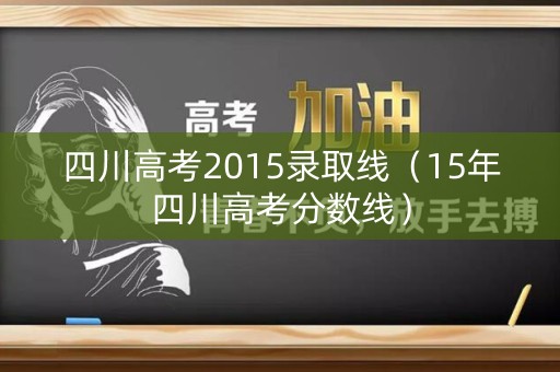 四川高考2015录取线（15年四川高考分数线）