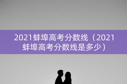 2021蚌埠高考分数线（2021蚌埠高考分数线是多少）