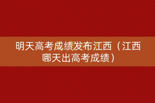 明天高考成绩发布江西（江西哪天出高考成绩）