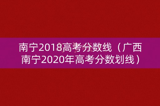 南宁2018高考分数线（广西南宁2020年高考分数划线）