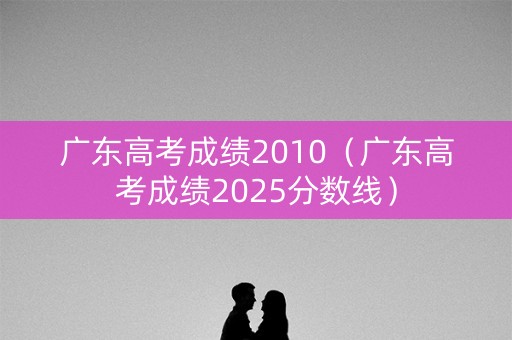 广东高考成绩2010（广东高考成绩2025分数线）