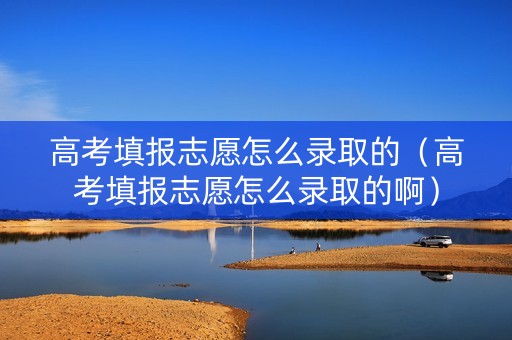 高考填报志愿怎么录取的（高考填报志愿怎么录取的啊）
