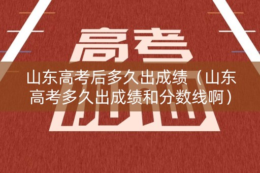 山东高考后多久出成绩（山东高考多久出成绩和分数线啊）